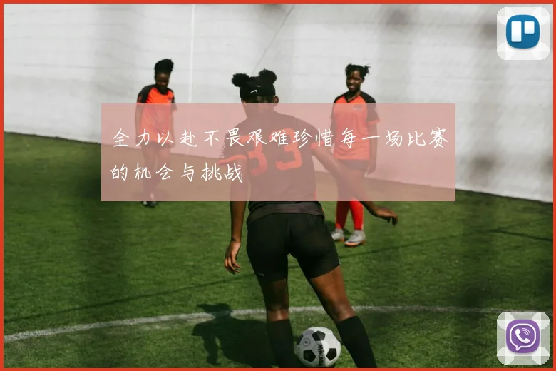 全力以赴不畏艰难珍惜每一场比赛的机会与挑战