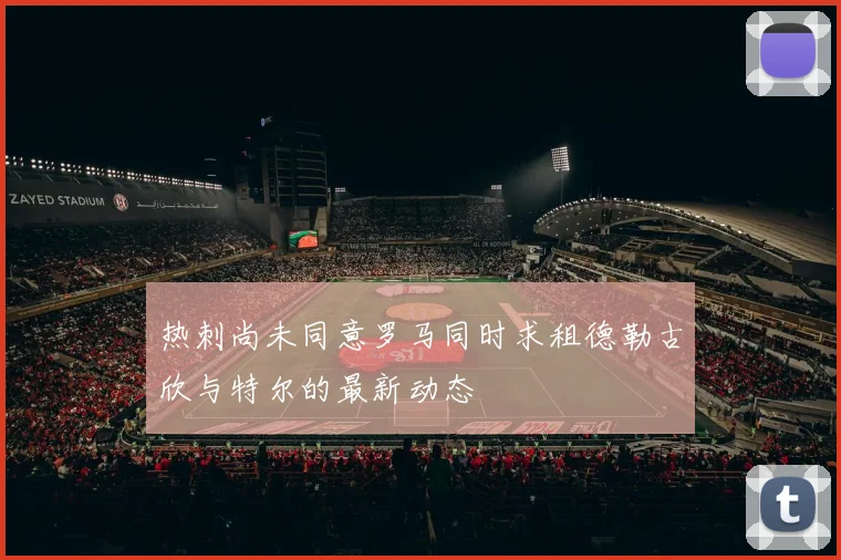 热刺尚未同意罗马同时求租德勒古欣与特尔的最新动态