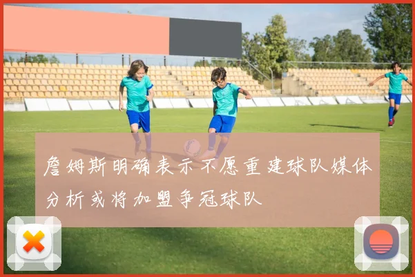 詹姆斯明确表示不愿重建球队媒体分析或将加盟争冠球队