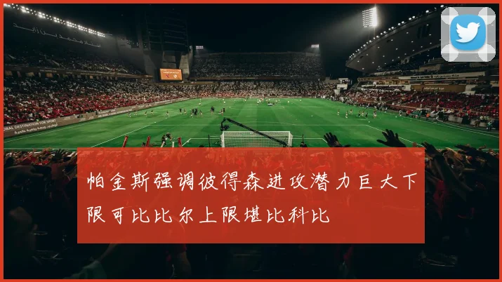 帕金斯强调彼得森进攻潜力巨大下限可比比尔上限堪比科比
