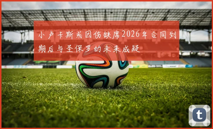 小卢卡斯或因伤缺席2026年合同到期后与圣保罗的未来成疑