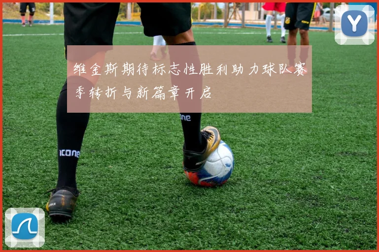 维金斯期待标志性胜利助力球队赛季转折与新篇章开启