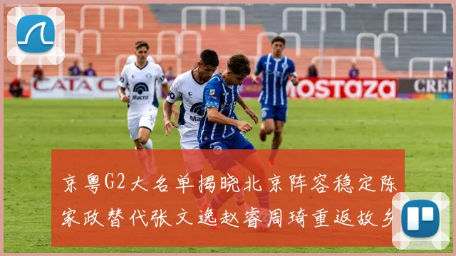 京粤G2大名单揭晓北京阵容稳定陈家政替代张文逸赵睿周琦重返故乡战斗