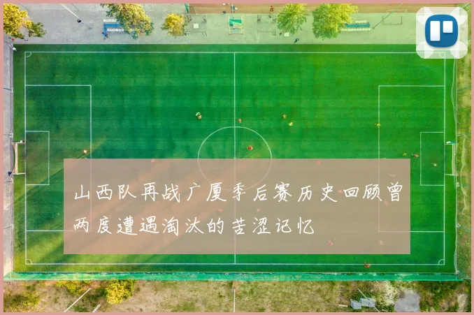 山西队再战广厦季后赛历史回顾曾两度遭遇淘汰的苦涩记忆