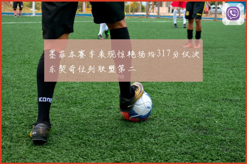 墨菲本赛季表现惊艳场均317分仅次东契奇位列联盟第二