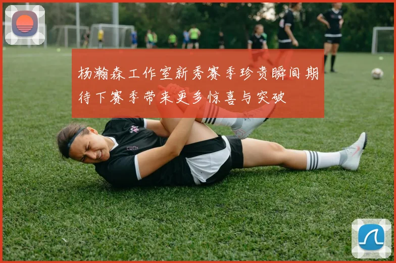 杨瀚森工作室新秀赛季珍贵瞬间期待下赛季带来更多惊喜与突破
