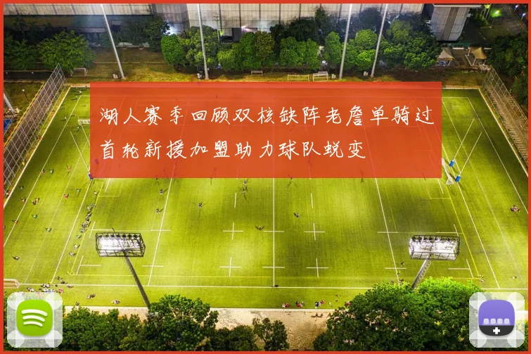 湖人赛季回顾双核缺阵老詹单骑过首轮新援加盟助力球队蜕变