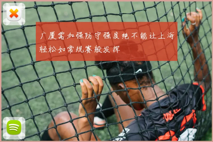 广厦需加强防守强度绝不能让上海轻松如常规赛般发挥