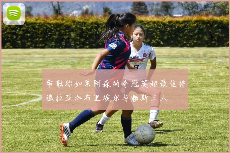 希勒称如果阿森纳夺冠英超最佳将选拉亚加布里埃尔与赖斯三人