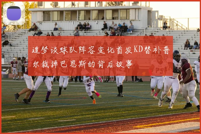 追梦谈球队阵容变化首发KD替补普尔裁掉巴恩斯的背后故事