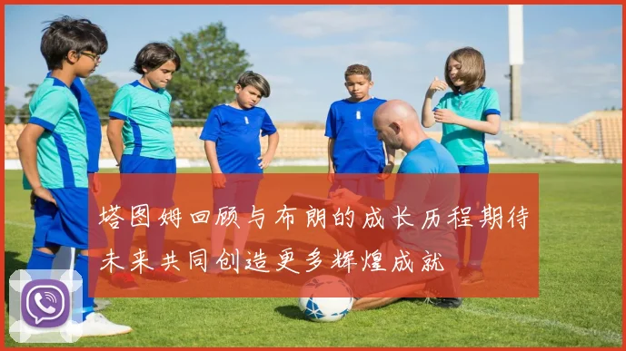 塔图姆回顾与布朗的成长历程期待未来共同创造更多辉煌成就