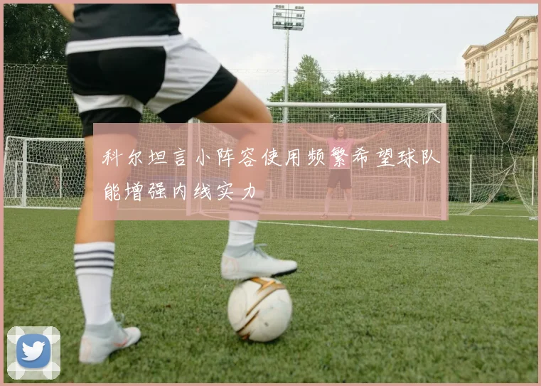 科尔坦言小阵容使用频繁希望球队能增强内线实力