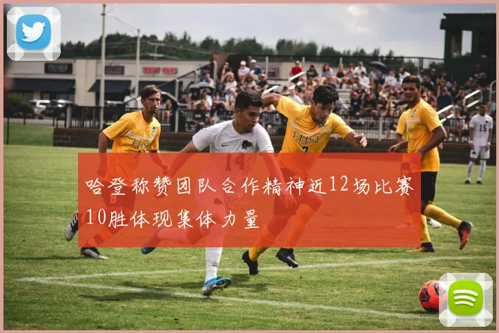 哈登称赞团队合作精神近12场比赛10胜体现集体力量