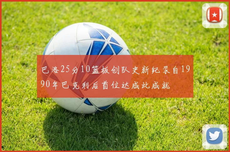 巴洛25分10篮板创队史新纪录自1990年巴克利后首位达成此成就