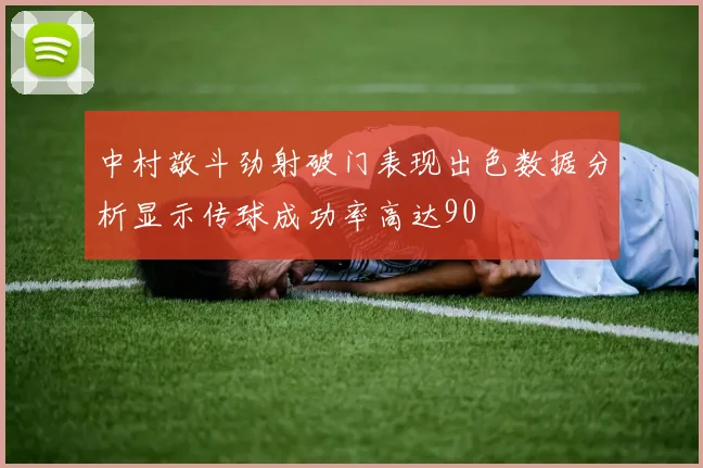 中村敬斗劲射破门表现出色数据分析显示传球成功率高达90