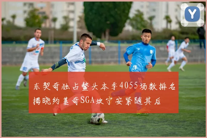 东契奇独占鳌头本季4055场数排名揭晓约基奇SGA坎宁安紧随其后