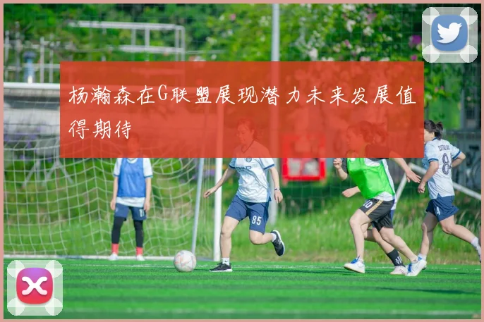 杨瀚森在G联盟展现潜力未来发展值得期待