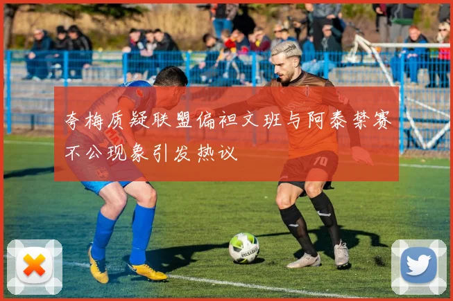 夸梅质疑联盟偏袒文班与阿泰禁赛不公现象引发热议