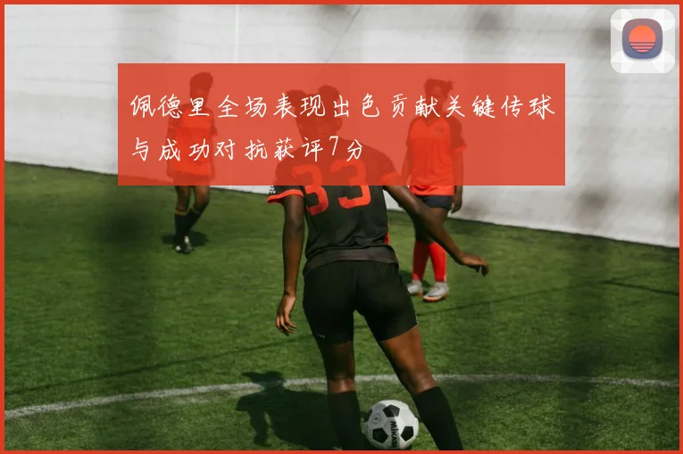 佩德里全场表现出色贡献关键传球与成功对抗获评7分