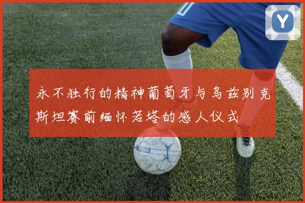 永不独行的精神葡萄牙与乌兹别克斯坦赛前缅怀若塔的感人仪式
