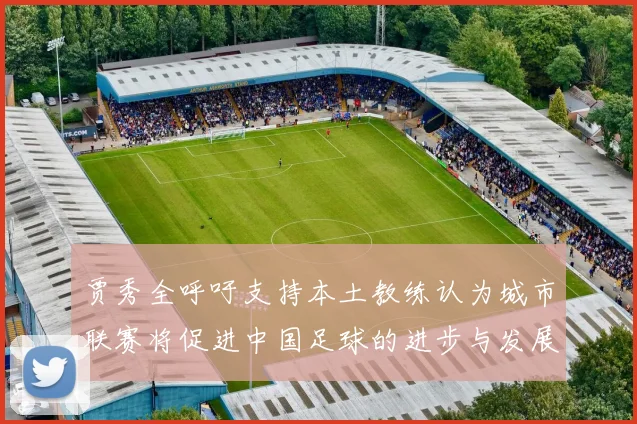 贾秀全呼吁支持本土教练认为城市联赛将促进中国足球的进步与发展