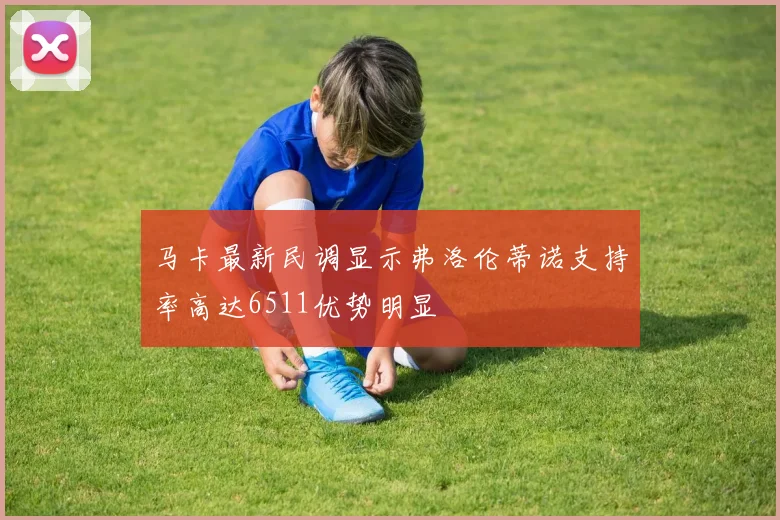 马卡最新民调显示弗洛伦蒂诺支持率高达6511优势明显