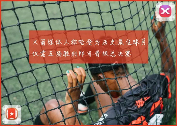 火箭媒体人称哈登为历史最佳球员仅需五场胜利即可晋级总决赛