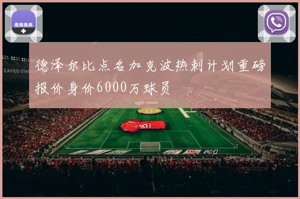 德泽尔比点名加克波热刺计划重磅报价身价6000万球员