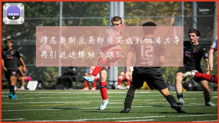 穆尼奥斯交易即将完成利物浦力争再引进边锋助力球队