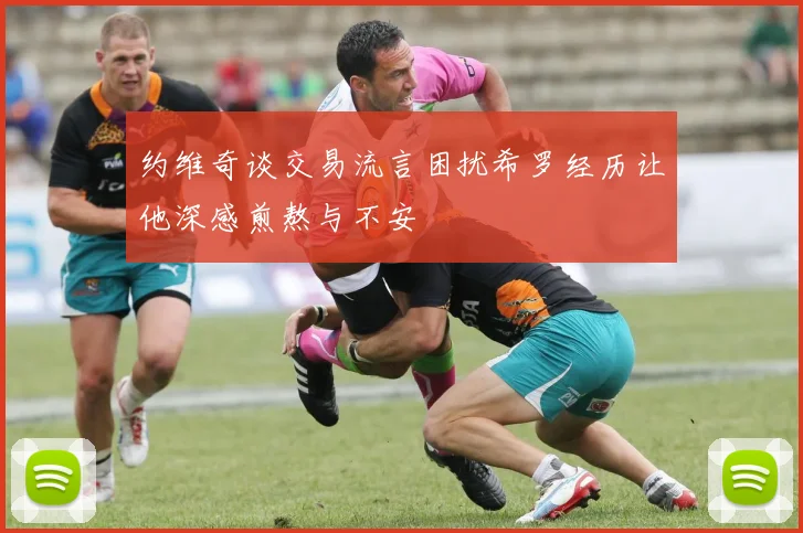 约维奇谈交易流言困扰希罗经历让他深感煎熬与不安