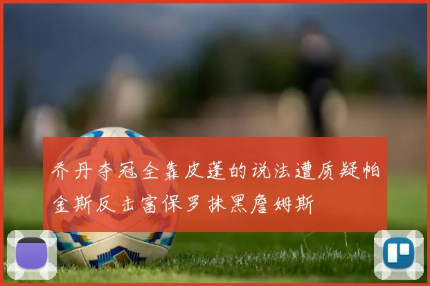 乔丹夺冠全靠皮蓬的说法遭质疑帕金斯反击富保罗抹黑詹姆斯
